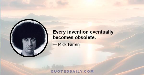 Every invention eventually becomes obsolete.