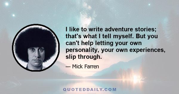 I like to write adventure stories; that's what I tell myself. But you can't help letting your own personality, your own experiences, slip through.