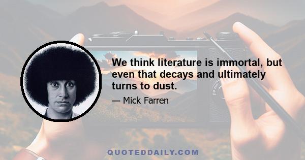 We think literature is immortal, but even that decays and ultimately turns to dust.