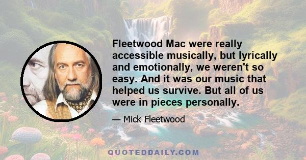 Fleetwood Mac were really accessible musically, but lyrically and emotionally, we weren't so easy. And it was our music that helped us survive. But all of us were in pieces personally.