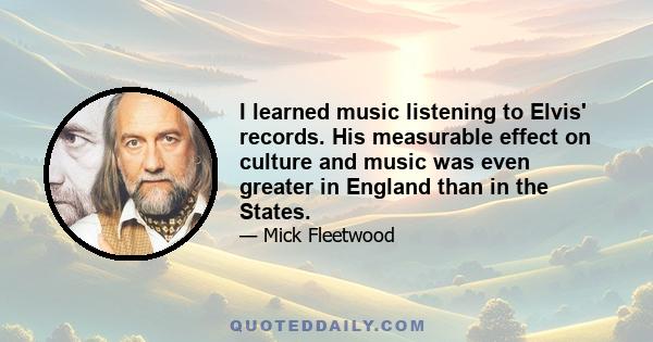 I learned music listening to Elvis' records. His measurable effect on culture and music was even greater in England than in the States.