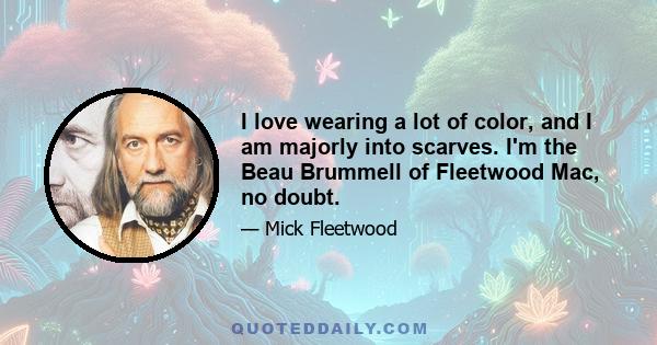 I love wearing a lot of color, and I am majorly into scarves. I'm the Beau Brummell of Fleetwood Mac, no doubt.