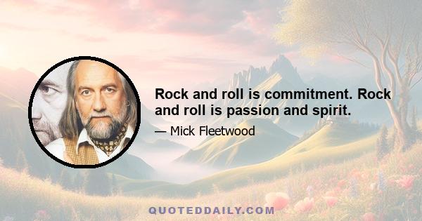 Rock and roll is commitment. Rock and roll is passion and spirit.