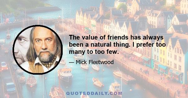 The value of friends has always been a natural thing. I prefer too many to too few.