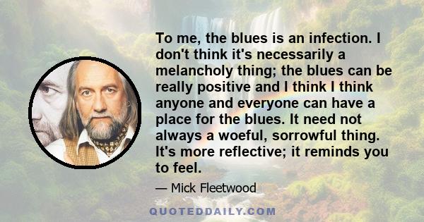 To me, the blues is an infection. I don't think it's necessarily a melancholy thing; the blues can be really positive and I think I think anyone and everyone can have a place for the blues. It need not always a woeful,