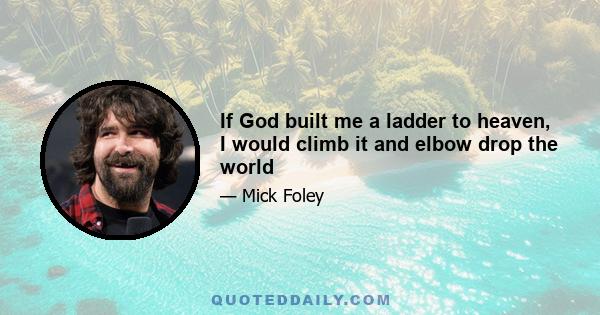 If God built me a ladder to heaven, I would climb it and elbow drop the world