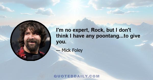 I'm no expert, Rock, but I don't think I have any poontang...to give you.