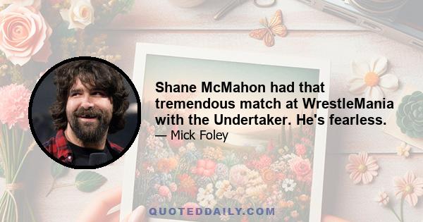 Shane McMahon had that tremendous match at WrestleMania with the Undertaker. He's fearless.