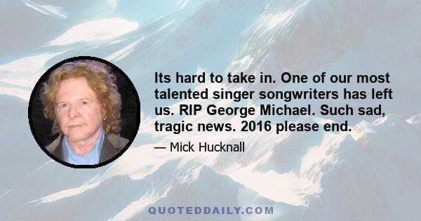 Its hard to take in. One of our most talented singer songwriters has left us. RIP George Michael. Such sad, tragic news. 2016 please end.