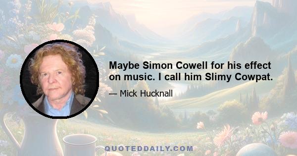 Maybe Simon Cowell for his effect on music. I call him Slimy Cowpat.