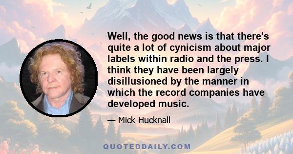 Well, the good news is that there's quite a lot of cynicism about major labels within radio and the press. I think they have been largely disillusioned by the manner in which the record companies have developed music.