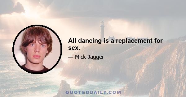 All dancing is a replacement for sex.