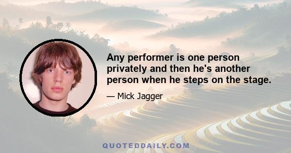 Any performer is one person privately and then he's another person when he steps on the stage.