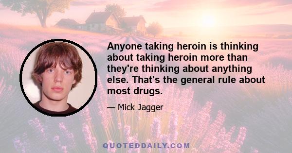 Anyone taking heroin is thinking about taking heroin more than they're thinking about anything else. That's the general rule about most drugs.