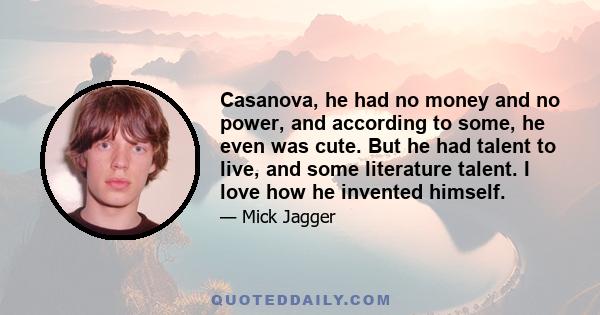 Casanova, he had no money and no power, and according to some, he even was cute. But he had talent to live, and some literature talent. I love how he invented himself.