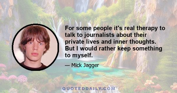 For some people it's real therapy to talk to journalists about their private lives and inner thoughts. But I would rather keep something to myself.