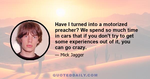 Have I turned into a motorized preacher? We spend so much time in cars that if you don't try to get some experiences out of it, you can go crazy.