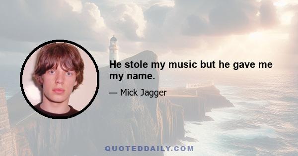 He stole my music but he gave me my name.