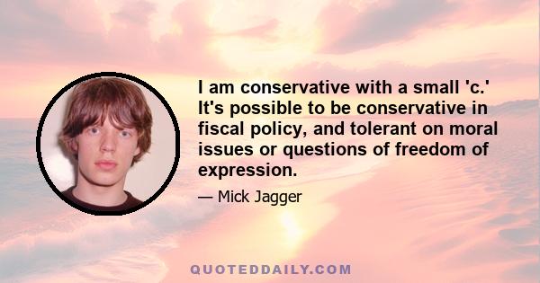 I am conservative with a small 'c.' It's possible to be conservative in fiscal policy, and tolerant on moral issues or questions of freedom of expression.