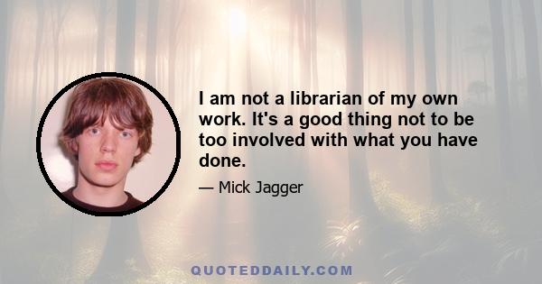 I am not a librarian of my own work. It's a good thing not to be too involved with what you have done.