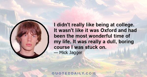 I didn't really like being at college. It wasn't like it was Oxford and had been the most wonderful time of my life. It was really a dull, boring course I was stuck on.