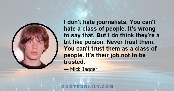 I don't hate journalists. You can't hate a class of people. It's wrong to say that. But I do think they're a bit like poison. Never trust them. You can't trust them as a class of people. It's their job not to be trusted.