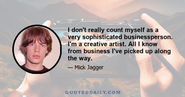 I don't really count myself as a very sophisticated businessperson. I'm a creative artist. All I know from business I've picked up along the way.