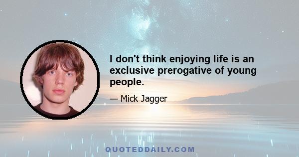 I don't think enjoying life is an exclusive prerogative of young people.