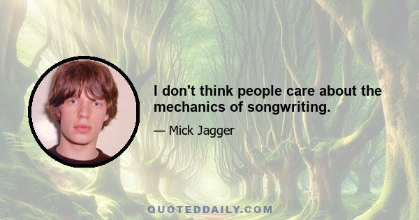 I don't think people care about the mechanics of songwriting.