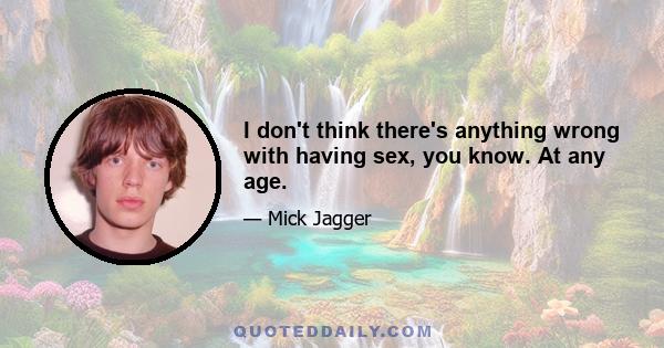 I don't think there's anything wrong with having sex, you know. At any age.