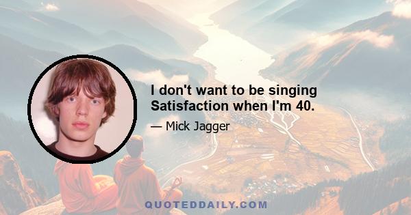 I don't want to be singing Satisfaction when I'm 40.