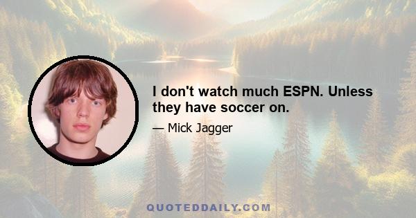 I don't watch much ESPN. Unless they have soccer on.