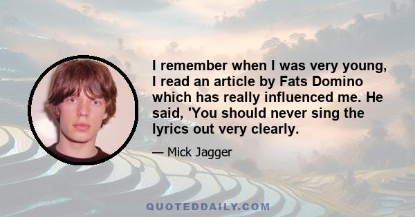 I remember when I was very young, I read an article by Fats Domino which has really influenced me. He said, 'You should never sing the lyrics out very clearly.