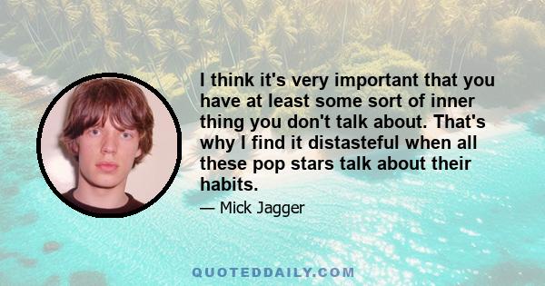 I think it's very important that you have at least some sort of inner thing you don't talk about. That's why I find it distasteful when all these pop stars talk about their habits.