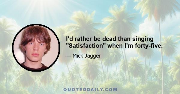 I'd rather be dead than singing Satisfaction when I'm forty-five.