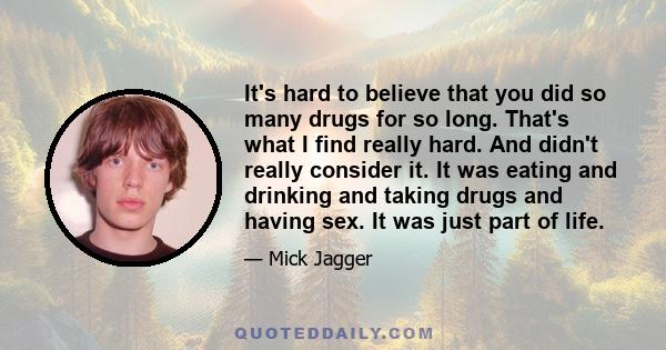 It's hard to believe that you did so many drugs for so long. That's what I find really hard. And didn't really consider it. It was eating and drinking and taking drugs and having sex. It was just part of life.