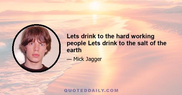 Lets drink to the hard working people Lets drink to the salt of the earth