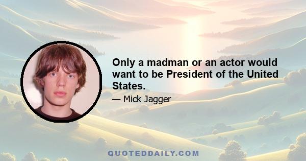 Only a madman or an actor would want to be President of the United States.