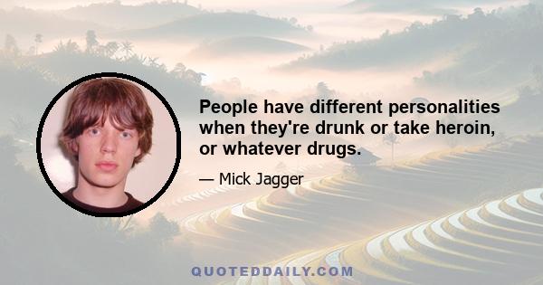 People have different personalities when they're drunk or take heroin, or whatever drugs.