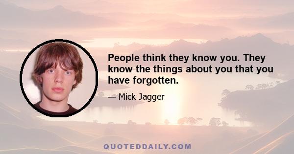 People think they know you. They know the things about you that you have forgotten.