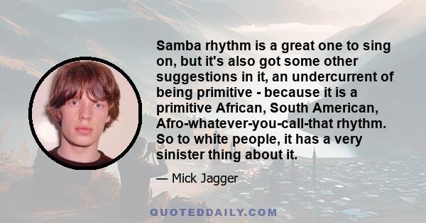 Samba rhythm is a great one to sing on, but it's also got some other suggestions in it, an undercurrent of being primitive - because it is a primitive African, South American, Afro-whatever-you-call-that rhythm. So to