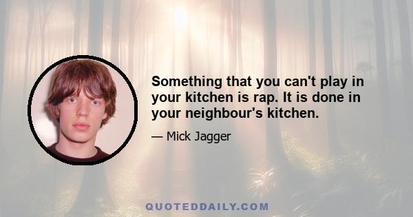 Something that you can't play in your kitchen is rap. It is done in your neighbour's kitchen.