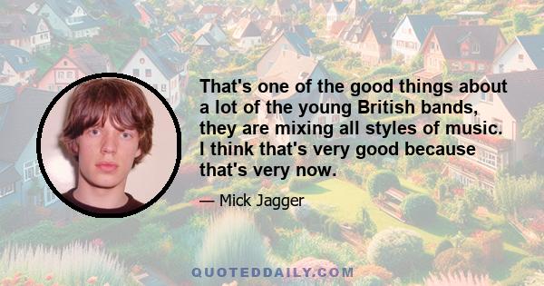 That's one of the good things about a lot of the young British bands, they are mixing all styles of music. I think that's very good because that's very now.