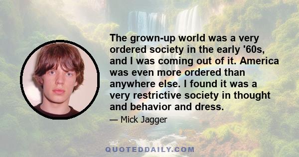 The grown-up world was a very ordered society in the early '60s, and I was coming out of it. America was even more ordered than anywhere else. I found it was a very restrictive society in thought and behavior and dress.