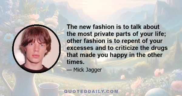 The new fashion is to talk about the most private parts of your life; other fashion is to repent of your excesses and to criticize the drugs that made you happy in the other times.