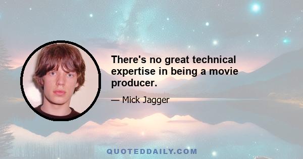 There's no great technical expertise in being a movie producer.