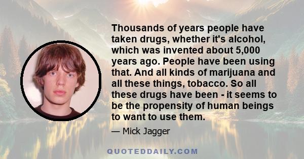 Thousands of years people have taken drugs, whether it's alcohol, which was invented about 5,000 years ago. People have been using that. And all kinds of marijuana and all these things, tobacco. So all these drugs have