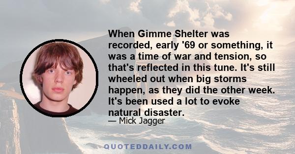 When Gimme Shelter was recorded, early '69 or something, it was a time of war and tension, so that's reflected in this tune. It's still wheeled out when big storms happen, as they did the other week. It's been used a