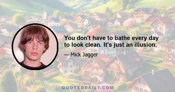 You don't have to bathe every day to look clean. It's just an illusion.