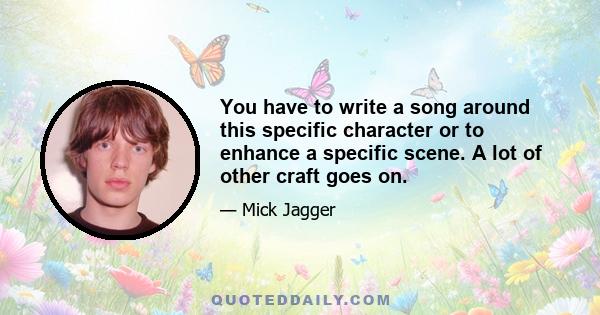 You have to write a song around this specific character or to enhance a specific scene. A lot of other craft goes on.